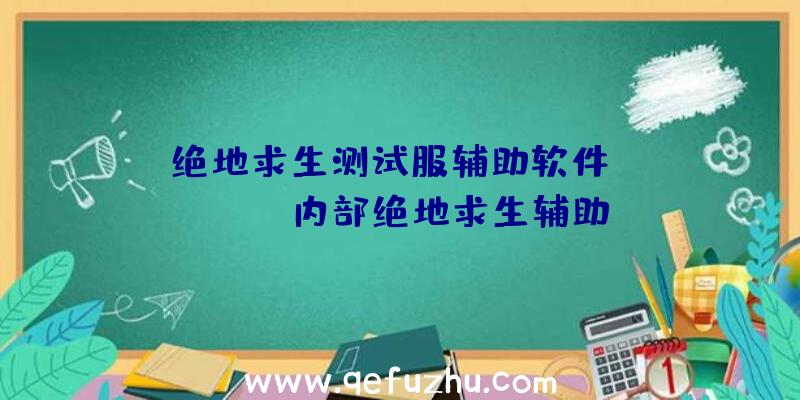 「绝地求生测试服辅助软件」|www.tt内部绝地求生辅助